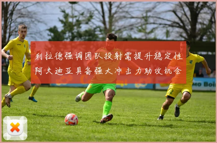 利拉德强调团队投射需提升稳定性阿夫迪亚具备强大冲击力助攻机会