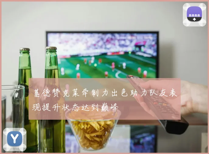 基德赞克莱牵制力出色助力队友表现提升状态达到巅峰