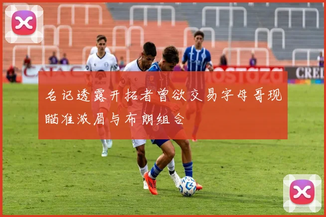 名记透露开拓者曾欲交易字母哥现瞄准浓眉与布朗组合
