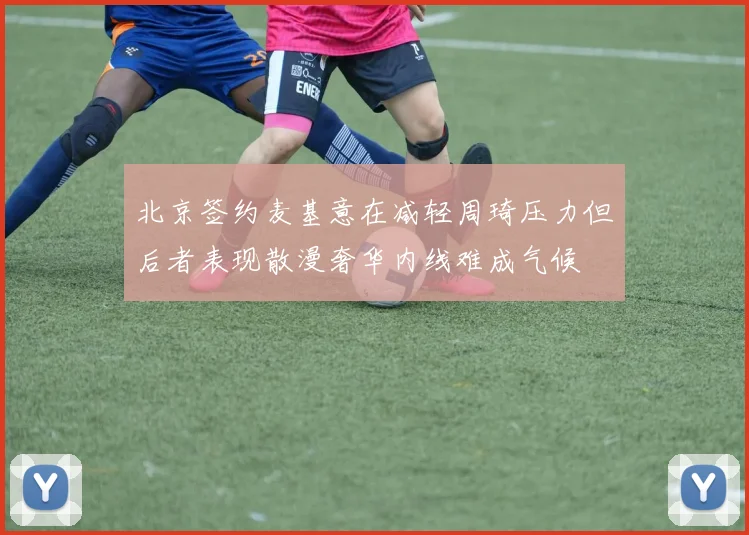 北京签约麦基意在减轻周琦压力但后者表现散漫奢华内线难成气候