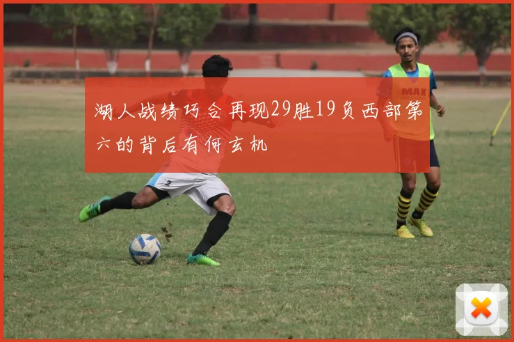 湖人战绩巧合再现29胜19负西部第六的背后有何玄机