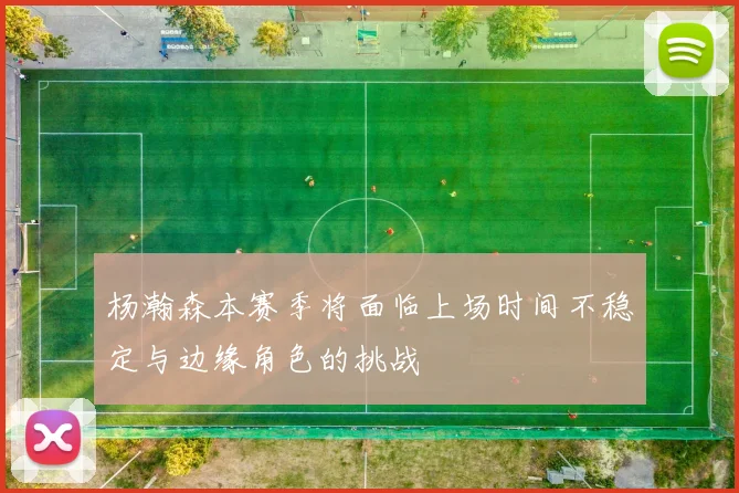 杨瀚森本赛季将面临上场时间不稳定与边缘角色的挑战