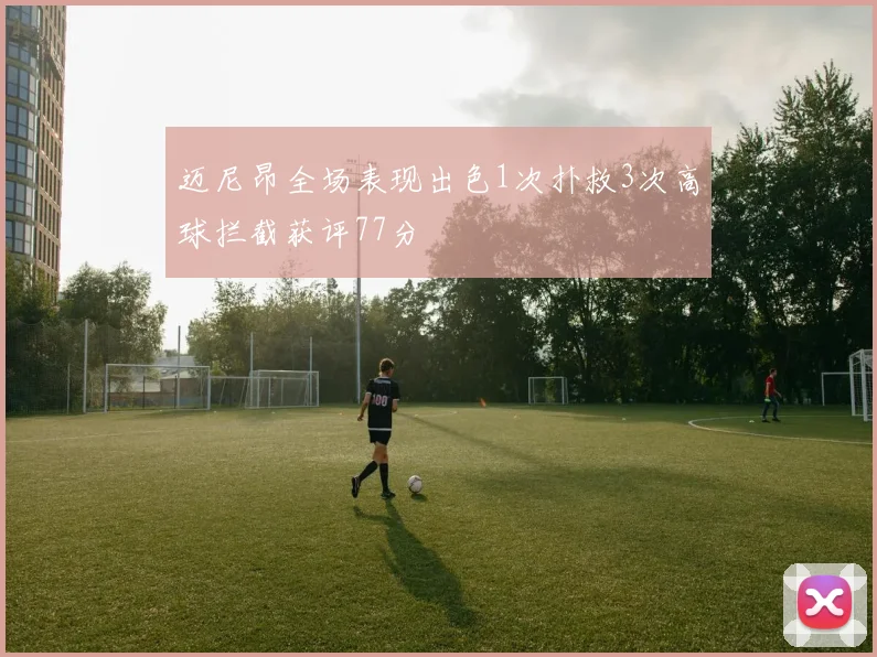 迈尼昂全场表现出色1次扑救3次高球拦截获评77分