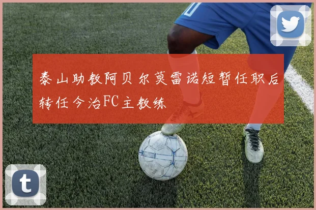 泰山助教阿贝尔莫雷诺短暂任职后转任今治FC主教练