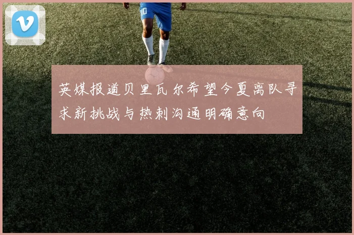 英媒报道贝里瓦尔希望今夏离队寻求新挑战与热刺沟通明确意向