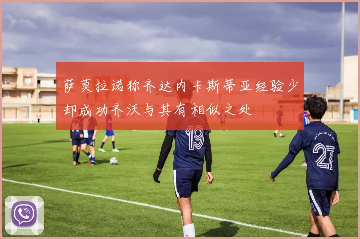 萨莫拉诺称齐达内卡斯蒂亚经验少却成功齐沃与其有相似之处