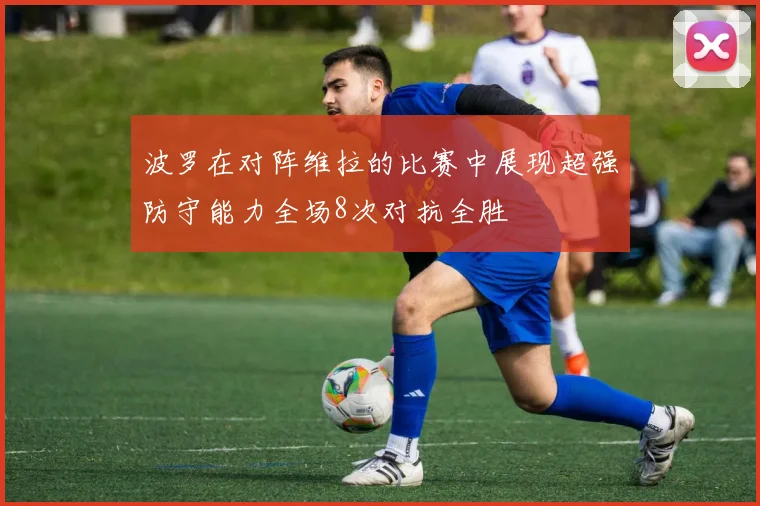 波罗在对阵维拉的比赛中展现超强防守能力全场8次对抗全胜