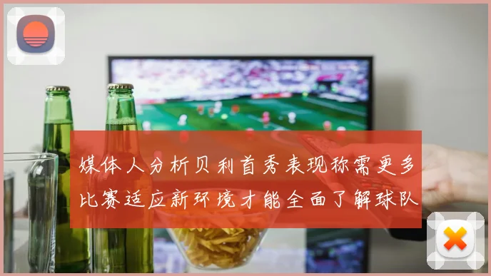 媒体人分析贝利首秀表现称需更多比赛适应新环境才能全面了解球队