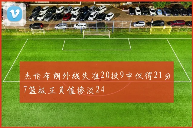 杰伦布朗外线失准20投9中仅得21分7篮板正负值惨淡24