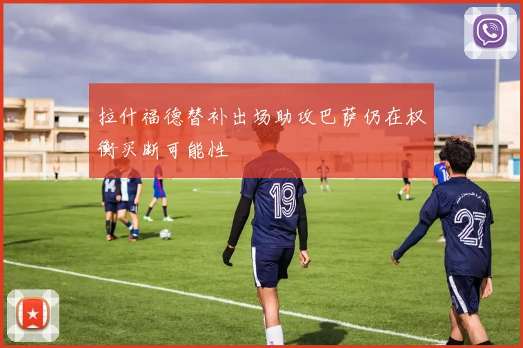 拉什福德替补出场助攻巴萨仍在权衡买断可能性