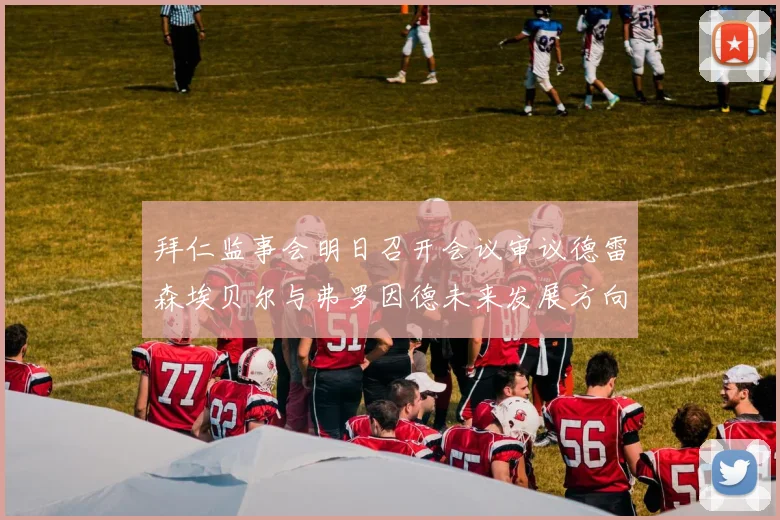 拜仁监事会明日召开会议审议德雷森埃贝尔与弗罗因德未来发展方向