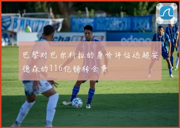 巴黎对巴尔科拉的身价评估远超安德森的116亿镑转会费