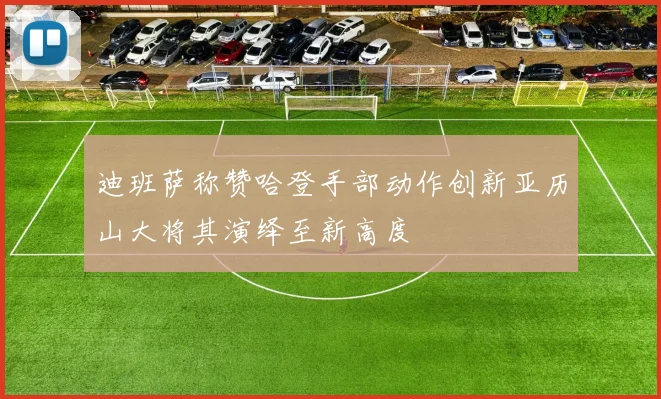 迪班萨称赞哈登手部动作创新亚历山大将其演绎至新高度