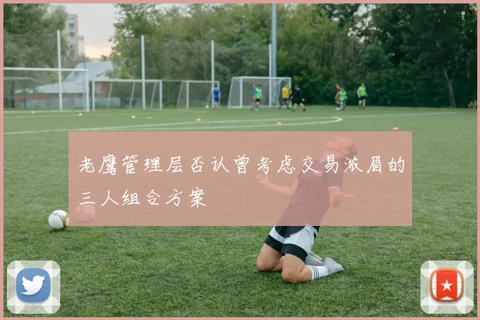 老鹰管理层否认曾考虑交易浓眉的三人组合方案