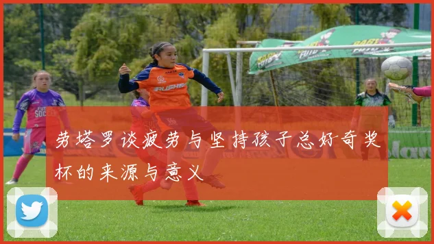 劳塔罗谈疲劳与坚持孩子总好奇奖杯的来源与意义