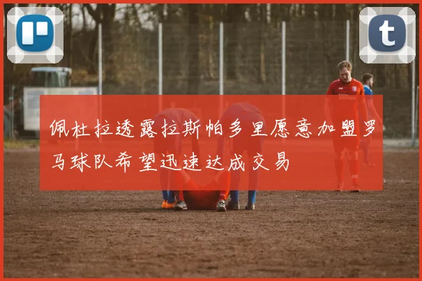 佩杜拉透露拉斯帕多里愿意加盟罗马球队希望迅速达成交易