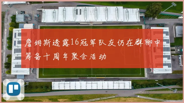 詹姆斯透露16冠军队友仍在群聊中筹备十周年聚会活动