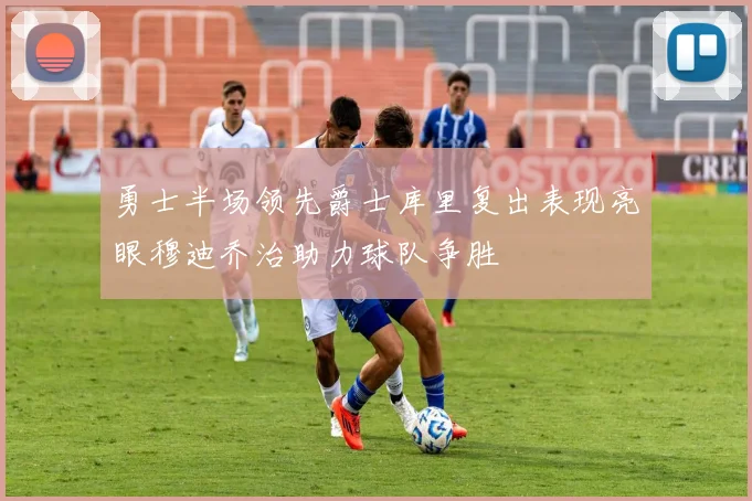 勇士半场领先爵士库里复出表现亮眼穆迪乔治助力球队争胜