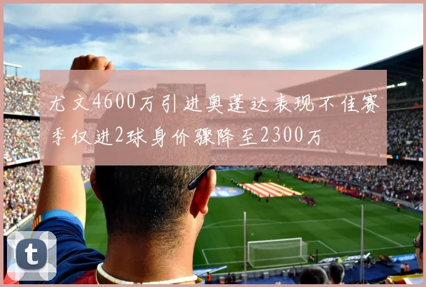 尤文4600万引进奥蓬达表现不佳赛季仅进2球身价骤降至2300万