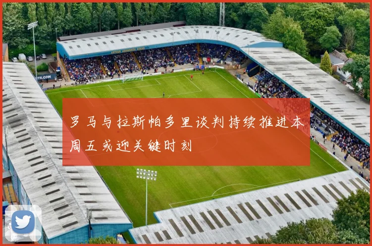罗马与拉斯帕多里谈判持续推进本周五或迎关键时刻