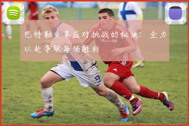 巴特勒分享应对挑战的秘诀：全力以赴争取每场胜利