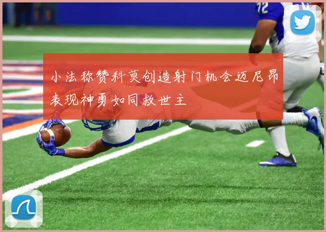 小法称赞科莫创造射门机会迈尼昂表现神勇如同救世主