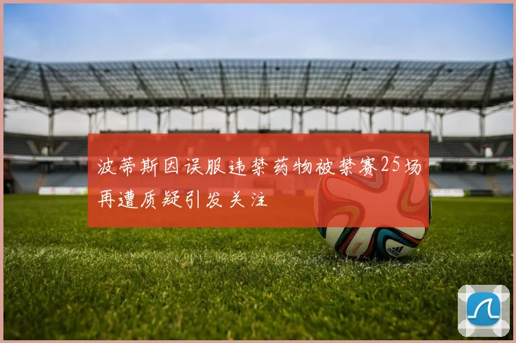 波蒂斯因误服违禁药物被禁赛25场再遭质疑引发关注