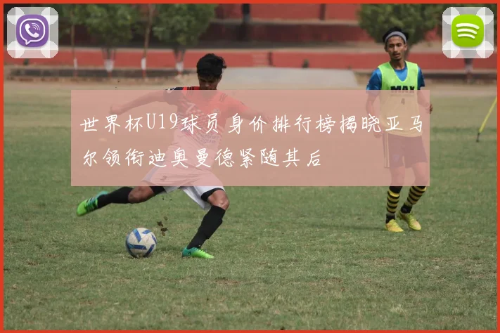 世界杯U19球员身价排行榜揭晓亚马尔领衔迪奥曼德紧随其后