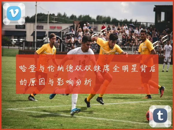 哈登与伦纳德双双缺席全明星背后的原因与影响分析